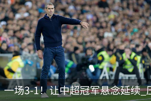 一场3-1！让中超冠军悬念延续 压力给到上海海港 大连英博盼奇迹