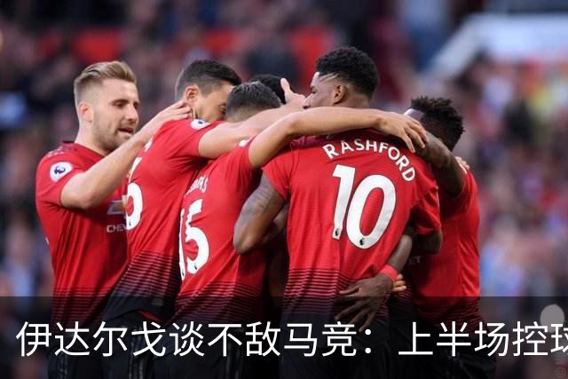 伊达尔戈谈不敌马竞：上半场控球表现不错但缺少威胁和杀伤力