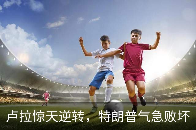卢拉惊天逆转，特朗普气急败坏