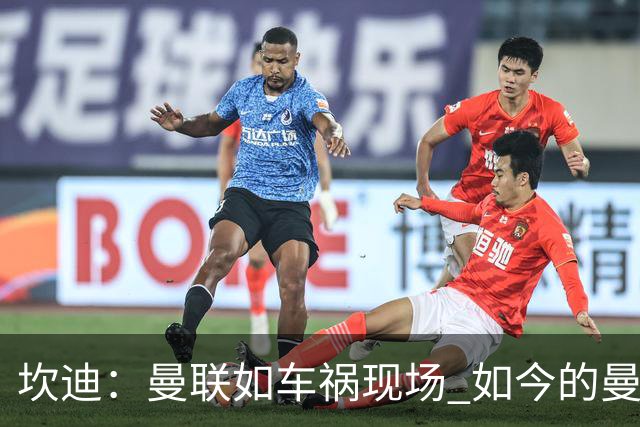 坎迪：曼联如车祸现场 如今的曼联和曼城已经彻底互换了身份