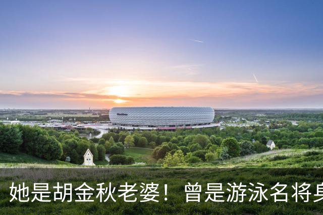 她是胡金秋老婆！曾是游泳名将身高1米8，给他生俩双胞胎儿子