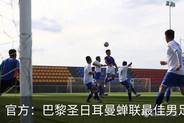 官方：巴黎圣日耳曼蝉联最佳男足俱乐部奖，上赛季卫冕欧冠