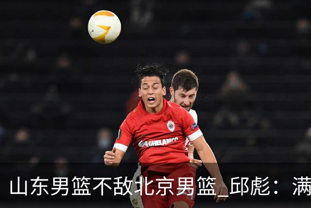 山东男篮不敌北京男篮 邱彪：满意下半场狼性表现，学费交得起