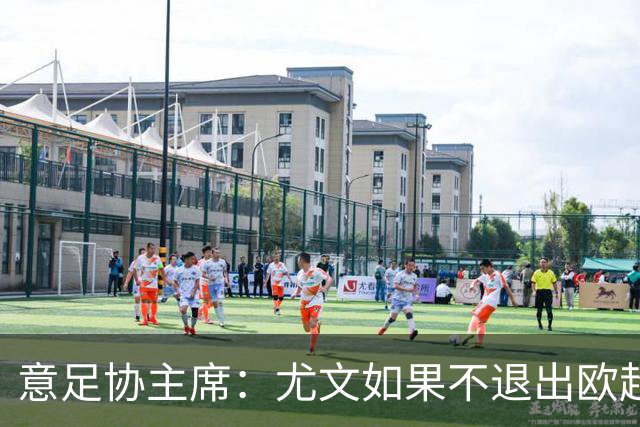 意足协主席：尤文如果不退出欧超 将禁止参加意甲
