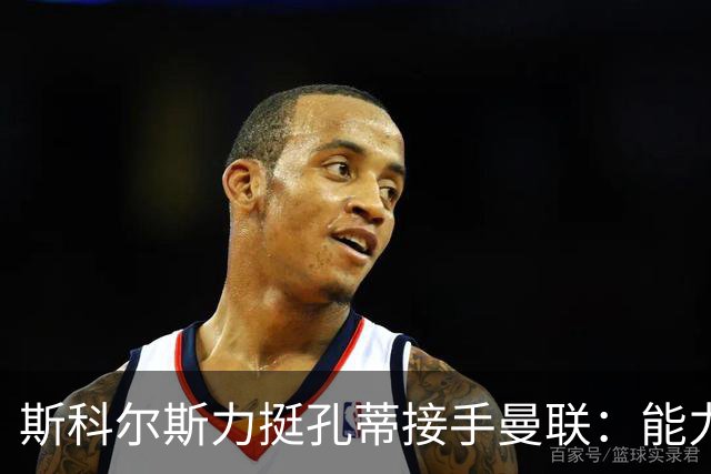 斯科尔斯力挺孔蒂接手曼联：能力一骑绝尘，能迅速整顿球队
