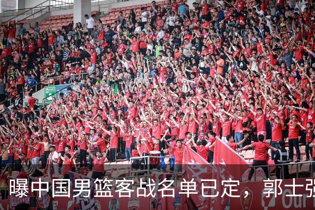 曝中国男篮客战名单已定，郭士强为世预赛搏一把，盲猜十二人有谁
