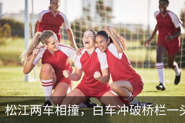 松江两车相撞，白车冲破桥栏一头栽下