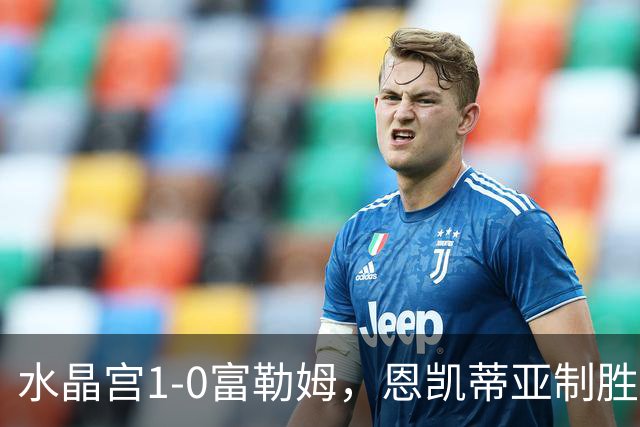 水晶宫1-0富勒姆，恩凯蒂亚制胜