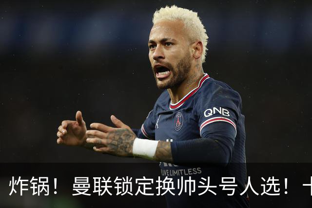 炸锅！曼联锁定换帅头号人选！卡里克帅位岌岌可危