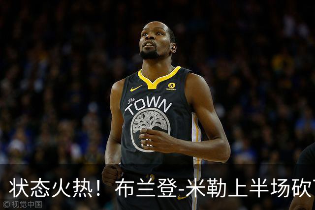 状态火热！布兰登-米勒上半场砍下21分