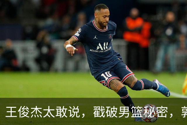 王俊杰太敢说，戳破男篮秘密，郭士强这次真要翻脸
