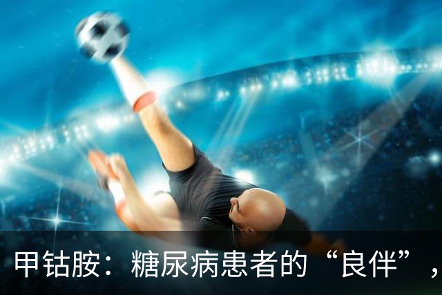 甲钴胺：糖尿病患者的“良伴”，对付5种病很在行，吃多久停药