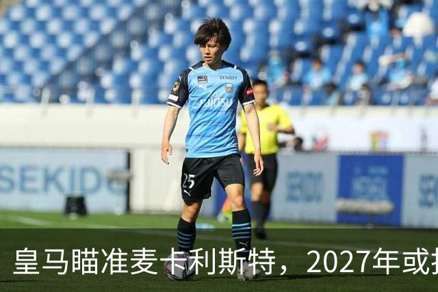 皇马瞄准麦卡利斯特，2027年或抢利物浦核心