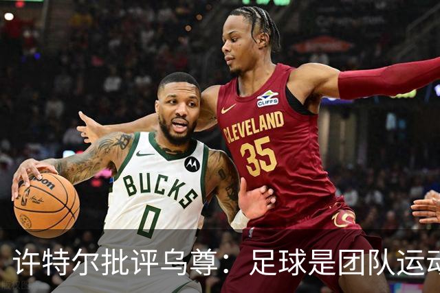 许特尔批评乌尊：足球是团队运动，越早明白对他生涯越有利