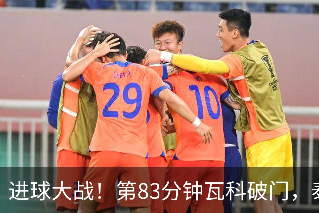 进球大战！第83分钟瓦科破门，泰山4-3再度领先三镇