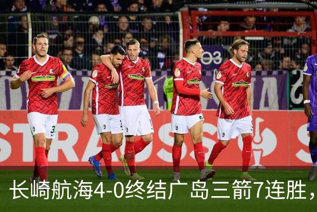 长崎航海4-0终结广岛三箭7连胜，热苏斯1射2传，阿莱头顶对手染红