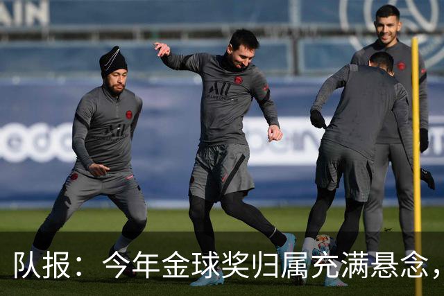 队报：今年金球奖归属充满悬念，凯恩、姆巴佩、梅西等人参与竞争