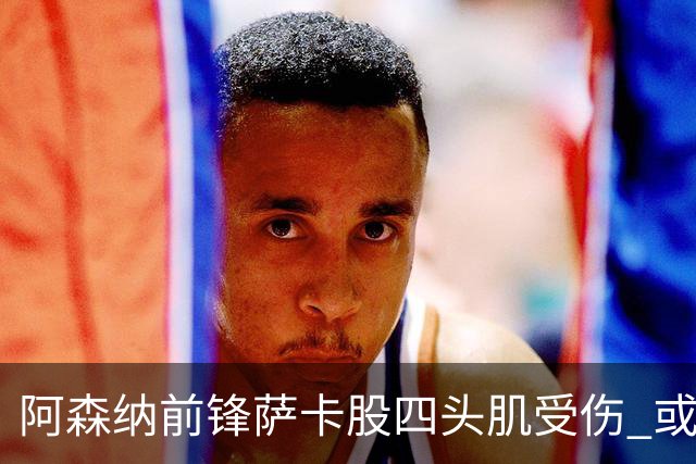 阿森纳前锋萨卡股四头肌受伤 或将缺阵至少六周