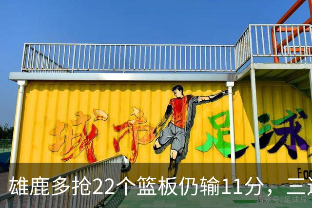雄鹿多抢22个篮板仍输11分，三连败暴露关键回合短板