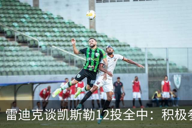 雷迪克谈凯斯勒12投全中：积极参与攻防转换 跑位和突破配合出色